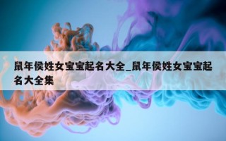 鼠年侯姓女宝宝起名大全_鼠年侯姓女宝宝起名大全集