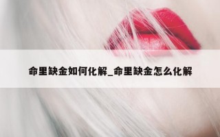 命里缺金如何化解_命里缺金怎么化解