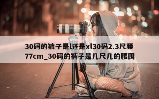 30 码的裤子是 l 还是 xl30 码 2.3 尺腰 77cm_30 码的裤子是几尺几的腰围