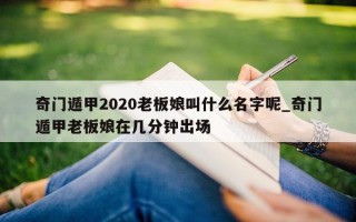 奇门遁甲2020老板娘叫什么名字呢_奇门遁甲老板娘在几分钟出场