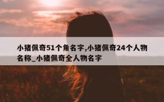 小猪佩奇 51 个角名字, 小猪佩奇 24 个人物名称_小猪佩奇全人物名字