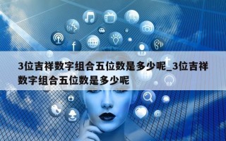 3 位吉祥数字组合五位数是多少呢_3 位吉祥数字组合五位数是多少呢