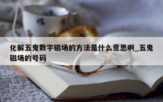 化解五鬼数字磁场的方法是什么意思啊_五鬼磁场的号码