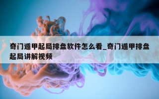 奇门遁甲起局排盘软件怎么看_奇门遁甲排盘起局讲解视频