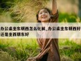 办公桌坐东朝西怎么化解_办公桌坐东朝西好还是坐西朝东好