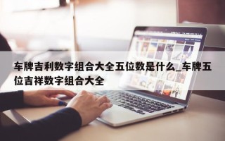 车牌吉利数字组合大全五位数是什么_车牌五位吉祥数字组合大全