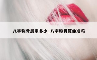 八字称骨最重多少_八字称骨算命准吗