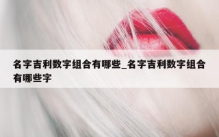 名字吉利数字组合有哪些_名字吉利数字组合有哪些字