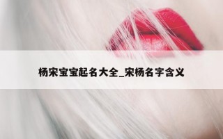 杨宋宝宝起名大全_宋杨名字含义