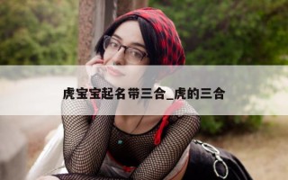 虎宝宝起名带三合_虎的三合