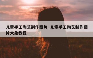 儿童手工陶艺制作图片_儿童手工陶艺制作图片大象教程