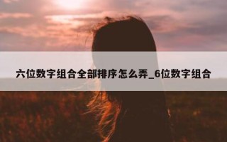 六位数字组合全部排序怎么弄_6 位数字组合