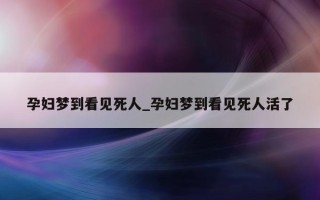 孕妇梦到看见死人_孕妇梦到看见死人活了