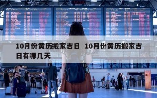 10 月份黄历搬家吉日_10 月份黄历搬家吉日有哪几天