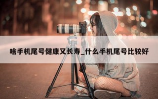 啥手机尾号健康又长寿_什么手机尾号比较好