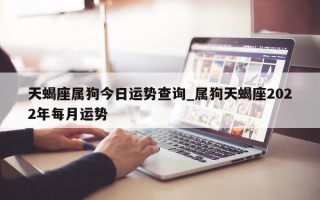 天蝎座属狗今日运势查询_属狗天蝎座 2022 年每月运势