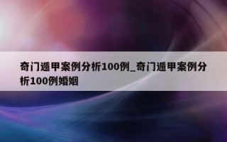 奇门遁甲案例分析 100 例_奇门遁甲案例分析 100 例婚姻