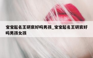 宝宝起名王研宸好吗男孩_宝宝起名王研宸好吗男孩女孩