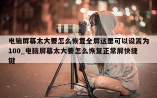 电脑屏幕太大要怎么恢复全屏这里可以设置为 100_电脑屏幕太大要怎么恢复正常屏快捷键