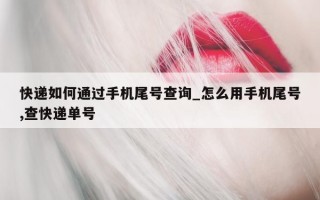 快递如何通过手机尾号查询_怎么用手机尾号, 查快递单号