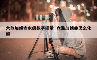 六煞加绝命水痕数字能量_六煞加绝命怎么化解