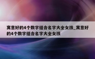 寓意好的 4 个数字组合名字大全女孩_寓意好的 4 个数字组合名字大全女孩