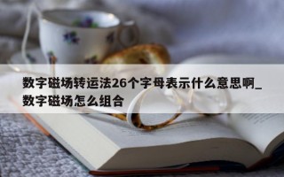 数字磁场转运法 26 个字母表示什么意思啊_数字磁场怎么组合