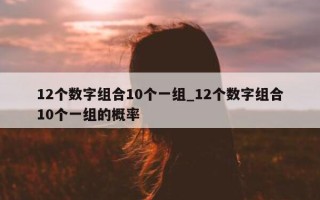 12 个数字组合 10 个一组_12 个数字组合 10 个一组的概率