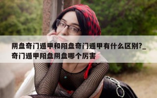 阴盘奇门遁甲和阳盘奇门遁甲有什么区别?_奇门遁甲阳盘阴盘哪个厉害