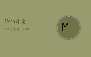 Meta 计划 7 月份发布 LLaMA 3