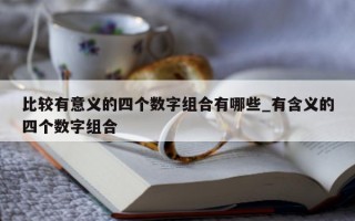 比较有意义的四个数字组合有哪些_有含义的四个数字组合