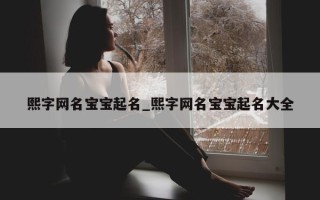 熙字网名宝宝起名_熙字网名宝宝起名大全