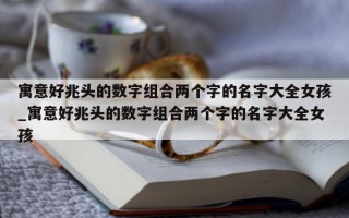 寓意好兆头的数字组合两个字的名字大全女孩_寓意好兆头的数字组合两个字的名字大全女孩