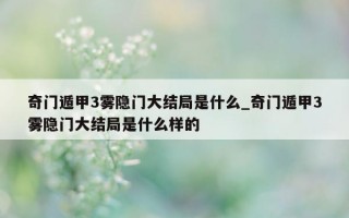 奇门遁甲 3 雾隐门大结局是什么_奇门遁甲 3 雾隐门大结局是什么样的