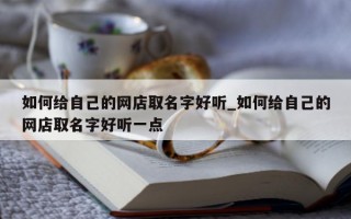 如何给自己的网店取名字好听_如何给自己的网店取名字好听一点