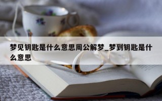 梦见钥匙是什么意思周公解梦_梦到钥匙是什么意思