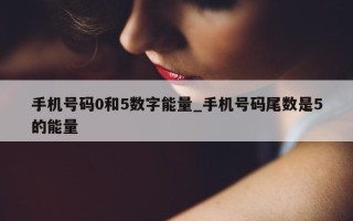 手机号码 0 和 5 数字能量_手机号码尾数是 5 的能量