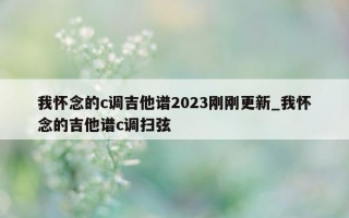 我怀念的 c 调吉他谱 2023 刚刚更新_我怀念的吉他谱 c 调扫弦