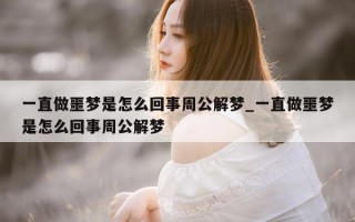 一直做噩梦是怎么回事周公解梦_一直做噩梦是怎么回事周公解梦