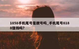 1858 手机尾号是靓号吗_手机尾号 8188 值钱吗?