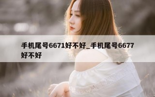 手机尾号 6671 好不好_手机尾号 6677 好不好