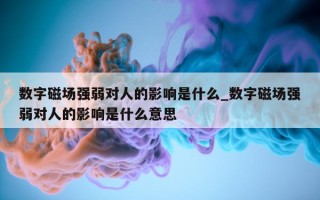 数字磁场强弱对人的影响是什么_数字磁场强弱对人的影响是什么意思