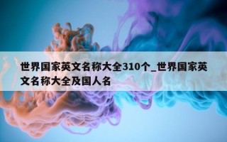 世界国家英文名称大全310个_世界国家英文名称大全及国人名