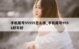 手机尾号 95555 怎么样_手机尾号 9551 好不好