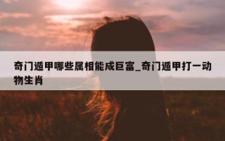 奇门遁甲哪些属相能成巨富_奇门遁甲打一动物生肖