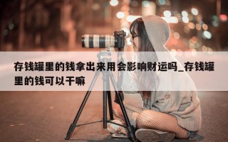 存钱罐里的钱拿出来用会影响财运吗_存钱罐里的钱可以干嘛