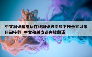 中文翻译越南语在线翻译界面如下所示可以采用间接翻_中文和越南语在线翻译