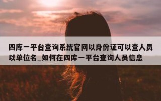 四库一平台查询系统官网以身份证可以查人员以单位名_如何在四库一平台查询人员信息