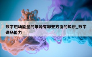 数字磁场能量的来源有哪些方面的知识_数字磁场能力