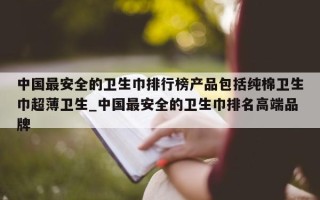 中国最安全的卫生巾排行榜产品包括纯棉卫生巾超薄卫生_中国最安全的卫生巾排名高端品牌